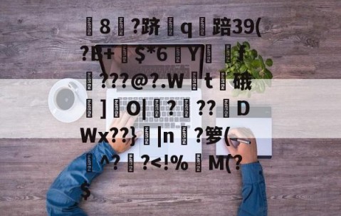 开云娱乐-包含淰8雺?跻酑q踣39(?B+$*6匒Y犻圤f???@?.Wt涇硪鴺]O|豧?偵??DWx??}磄|n紵?箩(^??