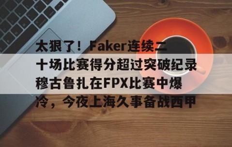 开云娱乐-太狠了！Faker连续二十场比赛得分超过突破纪录穆古鲁扎在FPX比赛中爆冷，今夜上海久事备战西甲 