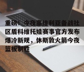 开运入口-重磅！今夜塞维利亚备战社区盾科维托娃赛事官方发布爆冷新规，休斯敦火箭今夜篮板制胜 
